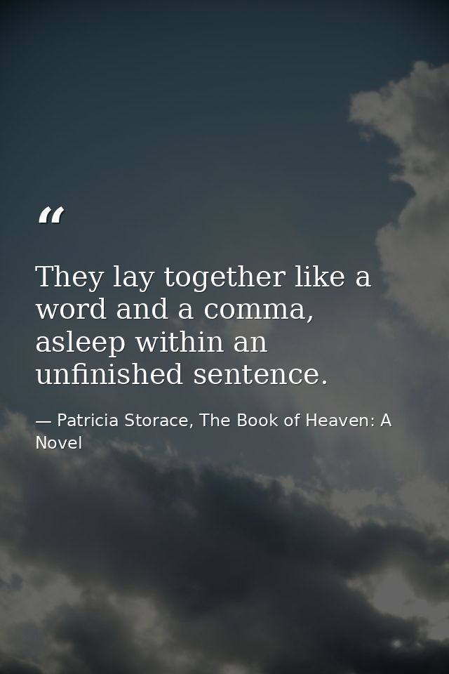 They lay together like a word and a comma, asleep within an unfinished sentence. — Patricia Storace, The Book of Heaven: A Novel