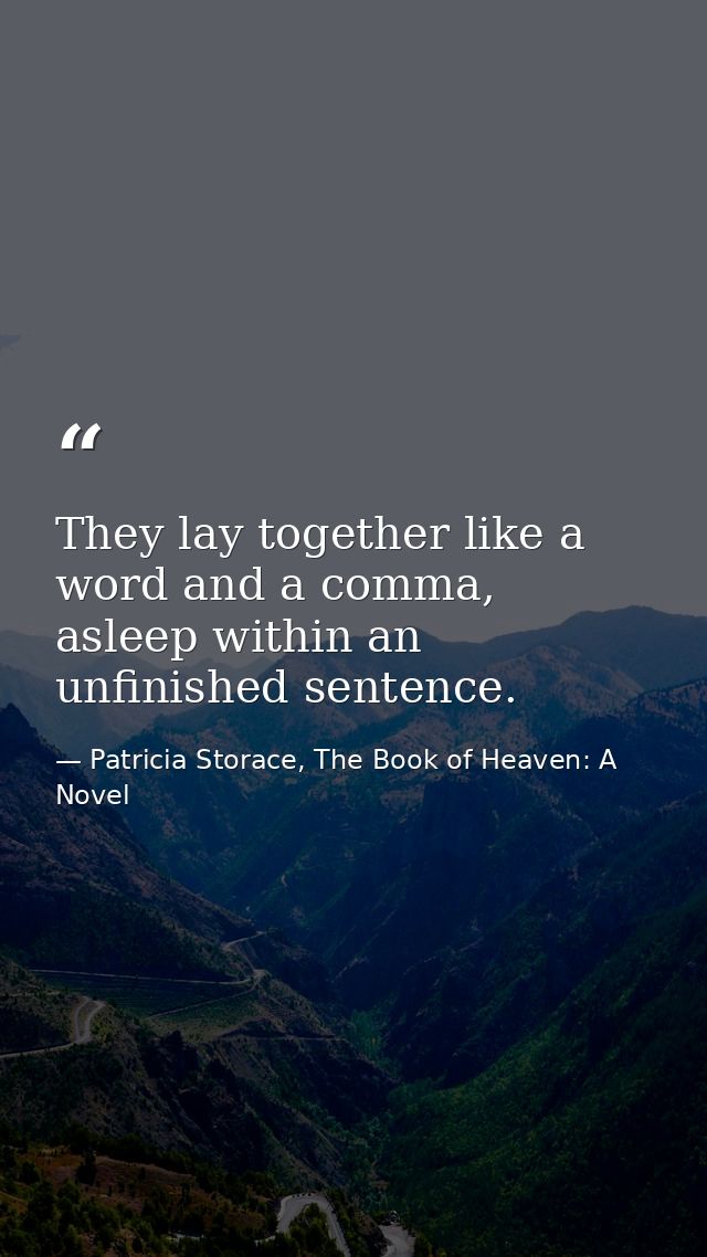 They lay together like a word and a comma, asleep within an unfinished sentence. — Patricia Storace, The Book of Heaven: A Novel