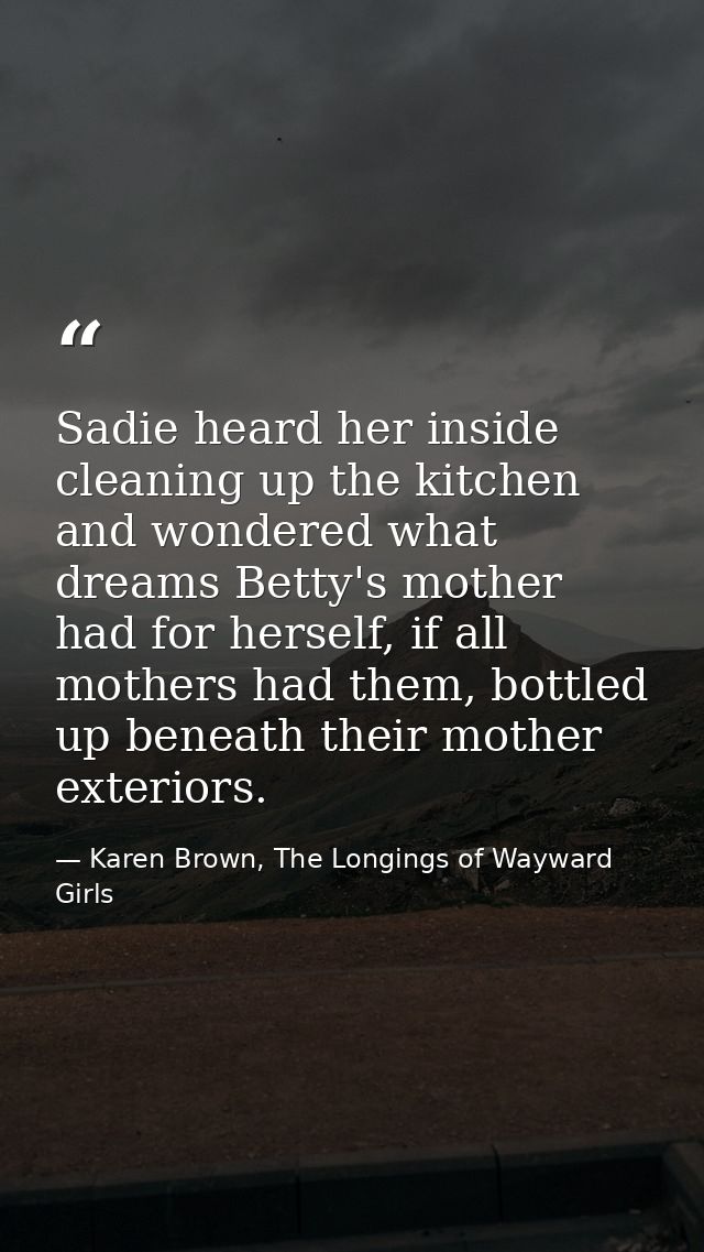 Sadie heard her inside cleaning up the kitchen and wondered what dreams Betty's mother had for herself, if all mothers h — Karen Brown, The Longings of Wayward Girls