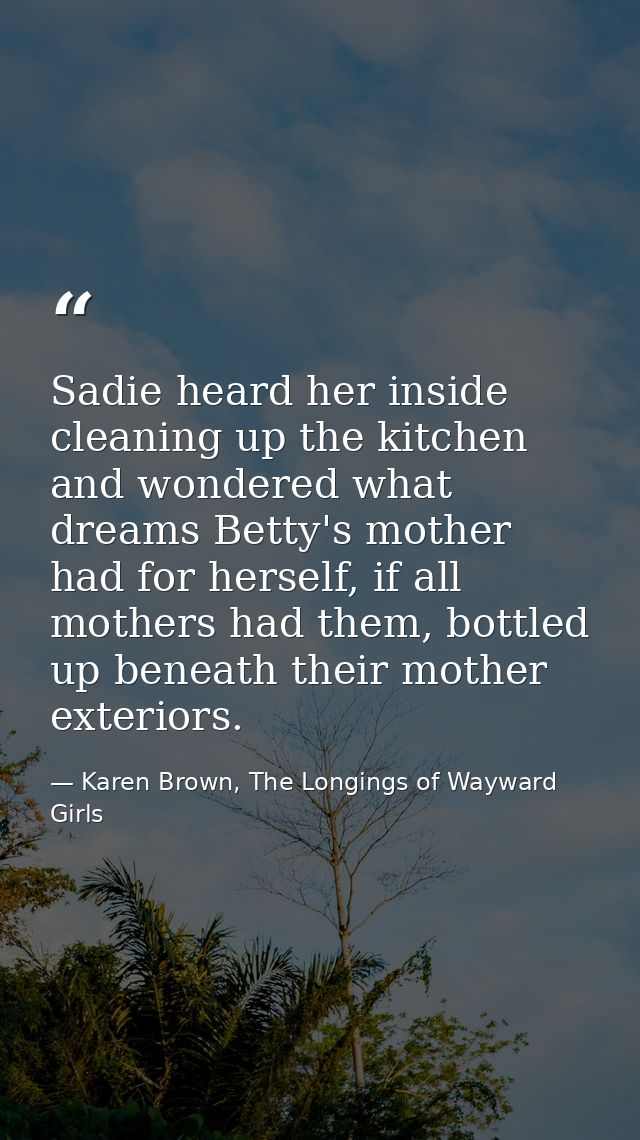 Sadie heard her inside cleaning up the kitchen and wondered what dreams Betty's mother had for herself, if all mothers h — Karen Brown, The Longings of Wayward Girls