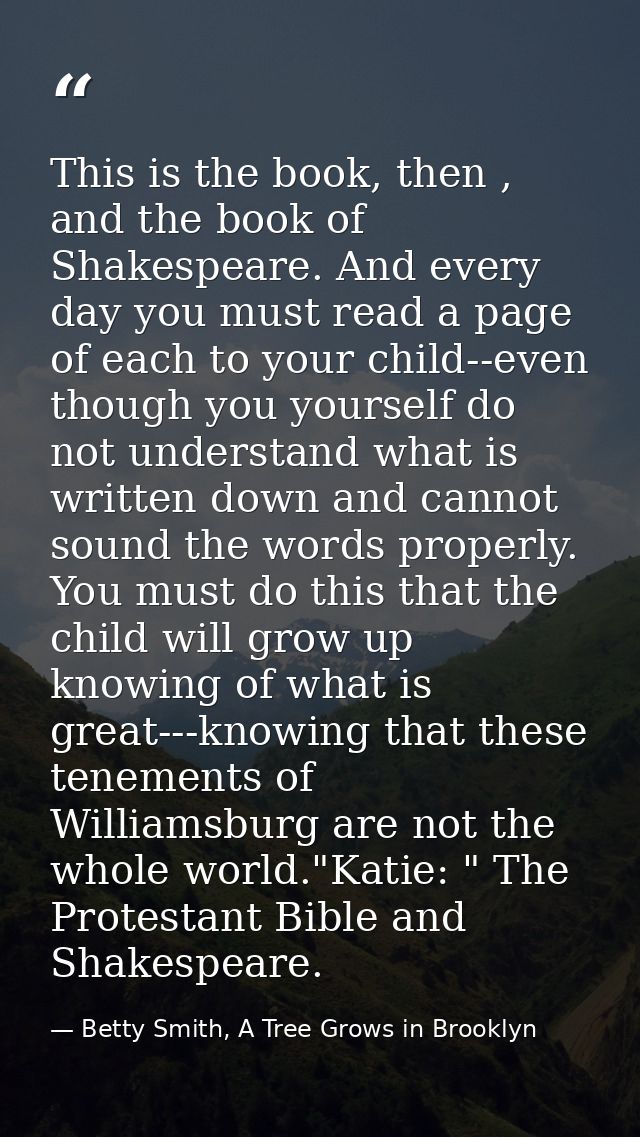 This is the book, then , and the book of Shakespeare. And every day you must read a page of each to your child--even tho — Betty Smith, A Tree Grows in Brooklyn