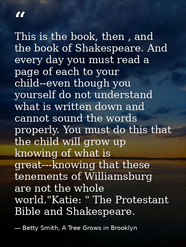 This is the book, then , and the book of Shakespeare. And every day you must read a page of each to your child--even tho — Betty Smith, A Tree Grows in Brooklyn