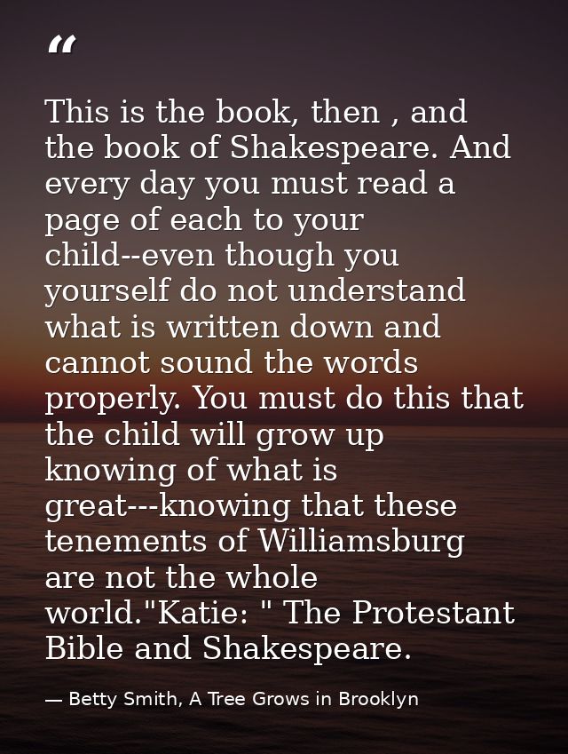 This is the book, then , and the book of Shakespeare. And every day you must read a page of each to your child--even tho — Betty Smith, A Tree Grows in Brooklyn