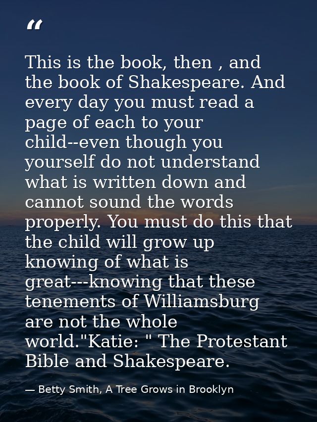 This is the book, then , and the book of Shakespeare. And every day you must read a page of each to your child--even tho — Betty Smith, A Tree Grows in Brooklyn