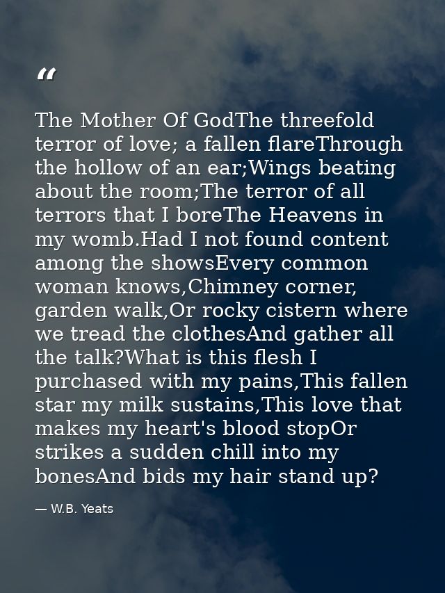 The Mother Of GodThe threefold terror of love; a fallen flareThrough the hollow of an ear;Wings beating about the room;T — W.B. Yeats