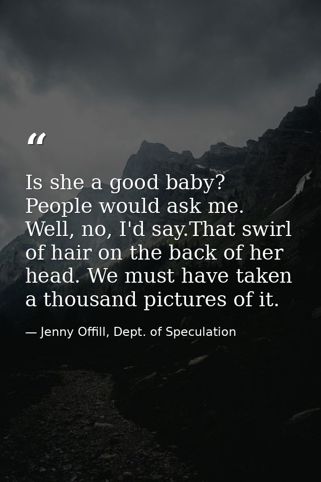 Is she a good baby? People would ask me. Well, no, I'd say.That swirl of hair on the back of her head. We must have take — Jenny Offill, Dept. of Speculation
