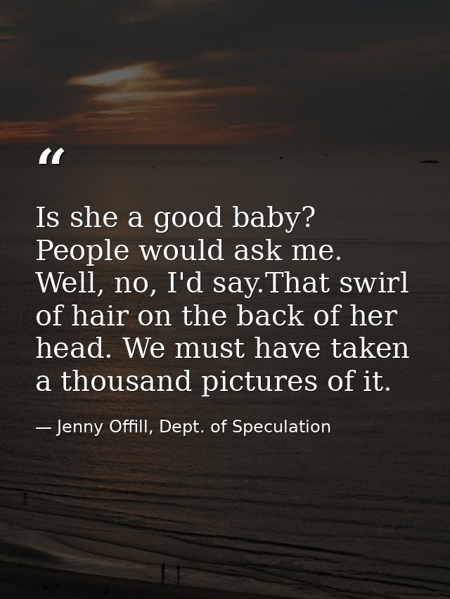 Is she a good baby? People would ask me. Well, no, I'd say.That swirl of hair on the back of her head. We must have take — Jenny Offill, Dept. of Speculation