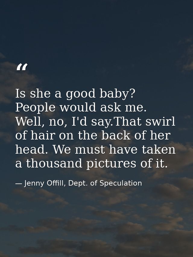 Is she a good baby? People would ask me. Well, no, I'd say.That swirl of hair on the back of her head. We must have take — Jenny Offill, Dept. of Speculation