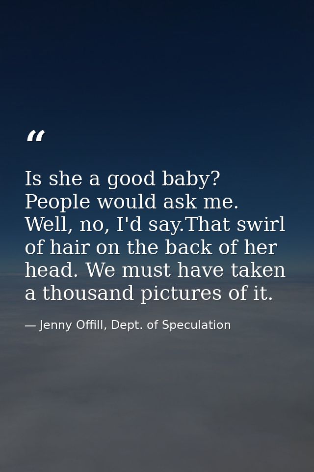 Is she a good baby? People would ask me. Well, no, I'd say.That swirl of hair on the back of her head. We must have take — Jenny Offill, Dept. of Speculation