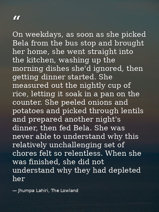 On weekdays, as soon as she picked Bela from the bus stop and brought her home, she went straight into the kitchen, wash — Jhumpa Lahiri, The Lowland