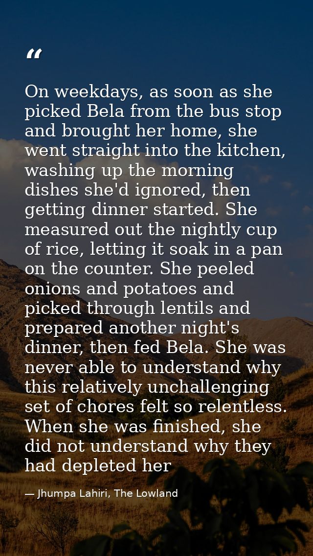 On weekdays, as soon as she picked Bela from the bus stop and brought her home, she went straight into the kitchen, wash — Jhumpa Lahiri, The Lowland