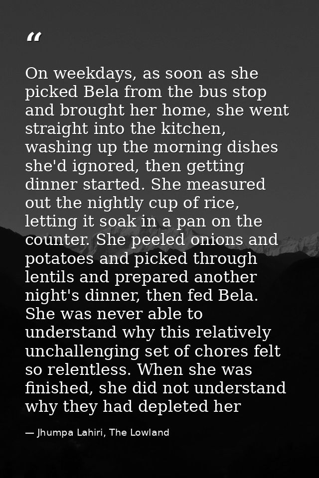 On weekdays, as soon as she picked Bela from the bus stop and brought her home, she went straight into the kitchen, wash — Jhumpa Lahiri, The Lowland