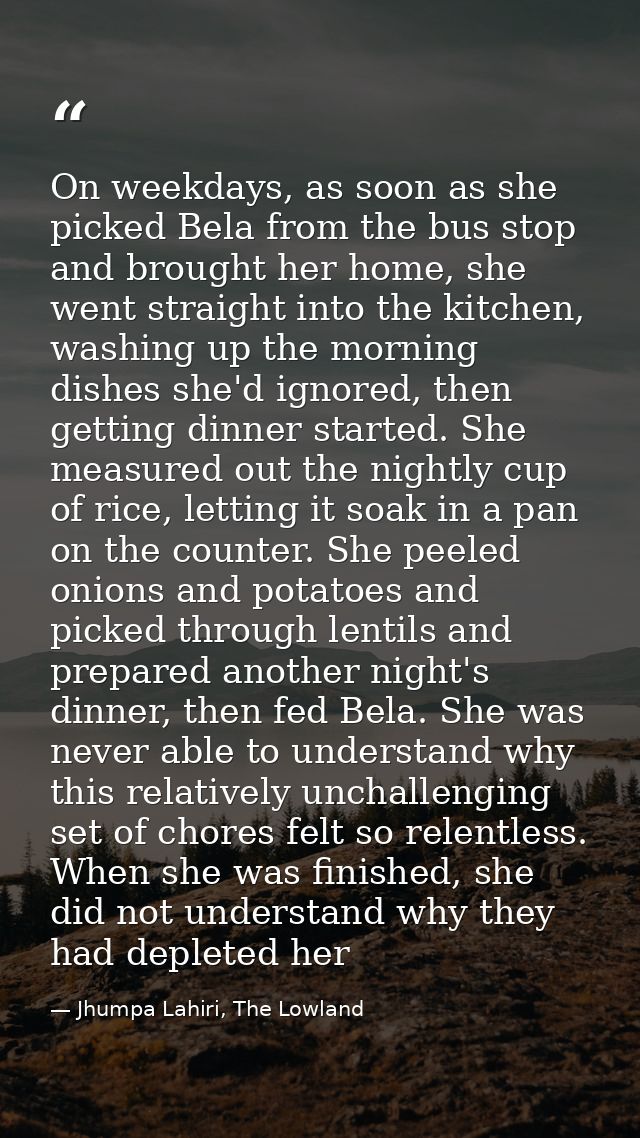 On weekdays, as soon as she picked Bela from the bus stop and brought her home, she went straight into the kitchen, wash — Jhumpa Lahiri, The Lowland