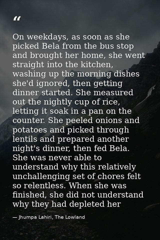On weekdays, as soon as she picked Bela from the bus stop and brought her home, she went straight into the kitchen, wash — Jhumpa Lahiri, The Lowland