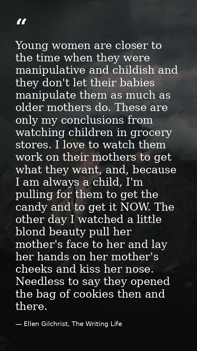 Young women are closer to the time when they were manipulative and childish and they don't let their babies manipulate t — Ellen Gilchrist, The Writing Life