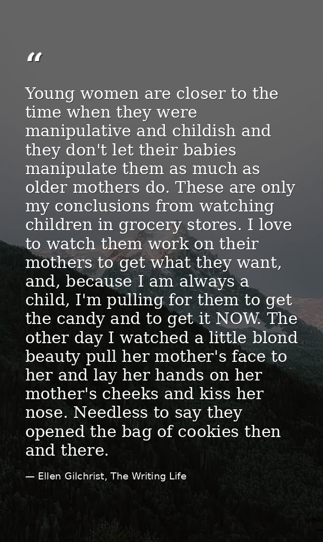 Young women are closer to the time when they were manipulative and childish and they don't let their babies manipulate t — Ellen Gilchrist, The Writing Life