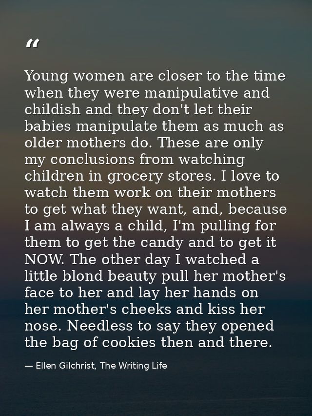 Young women are closer to the time when they were manipulative and childish and they don't let their babies manipulate t — Ellen Gilchrist, The Writing Life