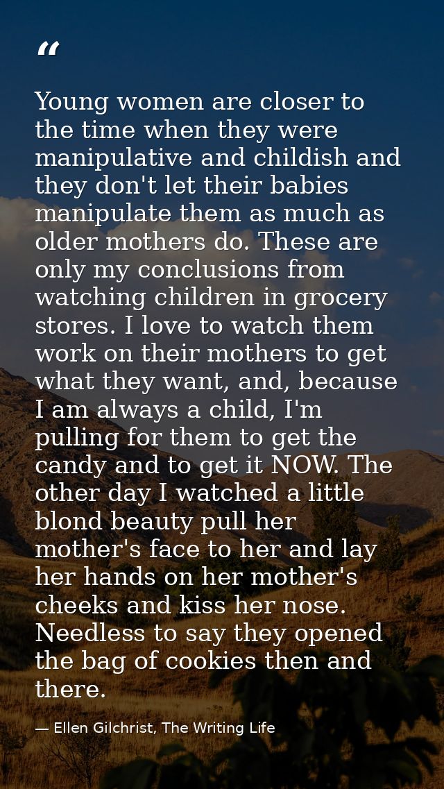 Young women are closer to the time when they were manipulative and childish and they don't let their babies manipulate t — Ellen Gilchrist, The Writing Life