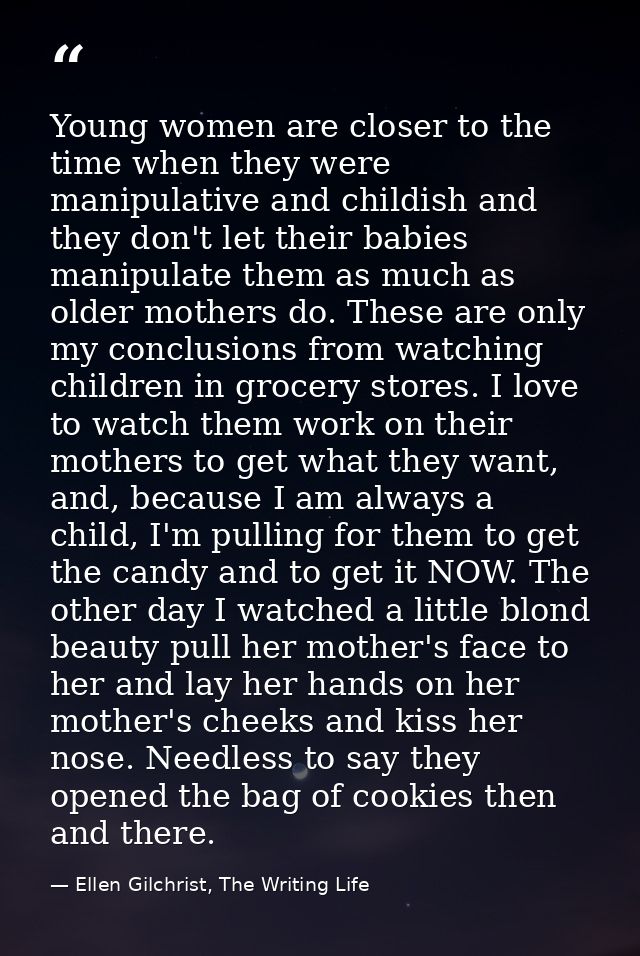 Young women are closer to the time when they were manipulative and childish and they don't let their babies manipulate t — Ellen Gilchrist, The Writing Life