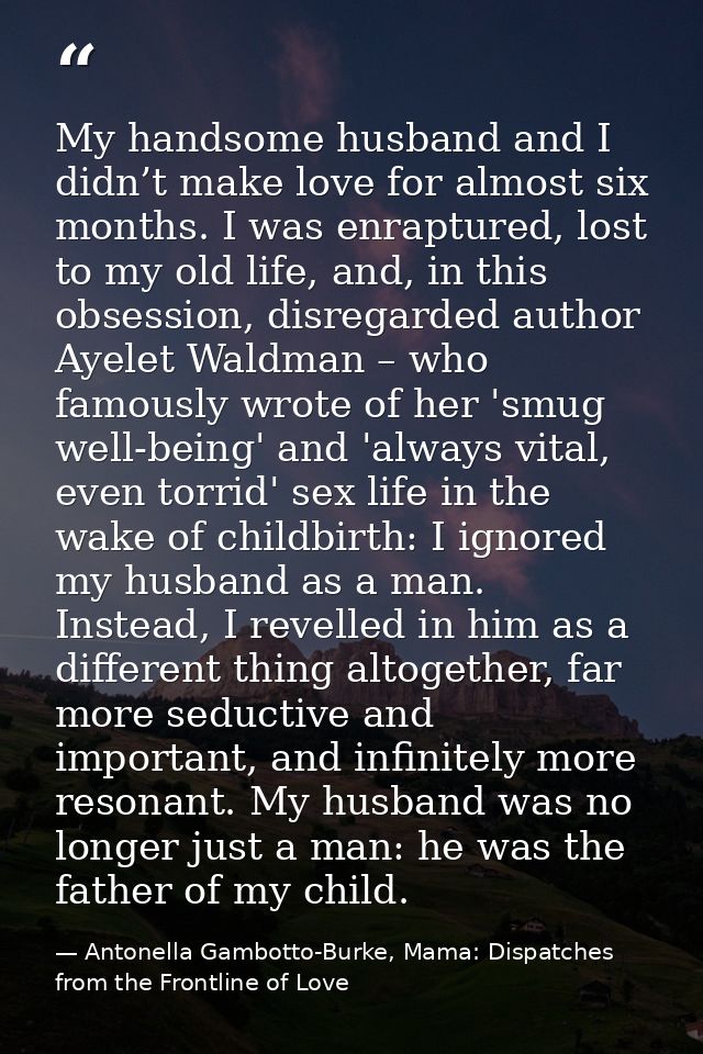 My handsome husband and I didn’t make love for almost six months. I was enraptured, lost to my old life, and, in this ob — Antonella Gambotto-Burke, Mama: Dispatches from the Frontline of Love