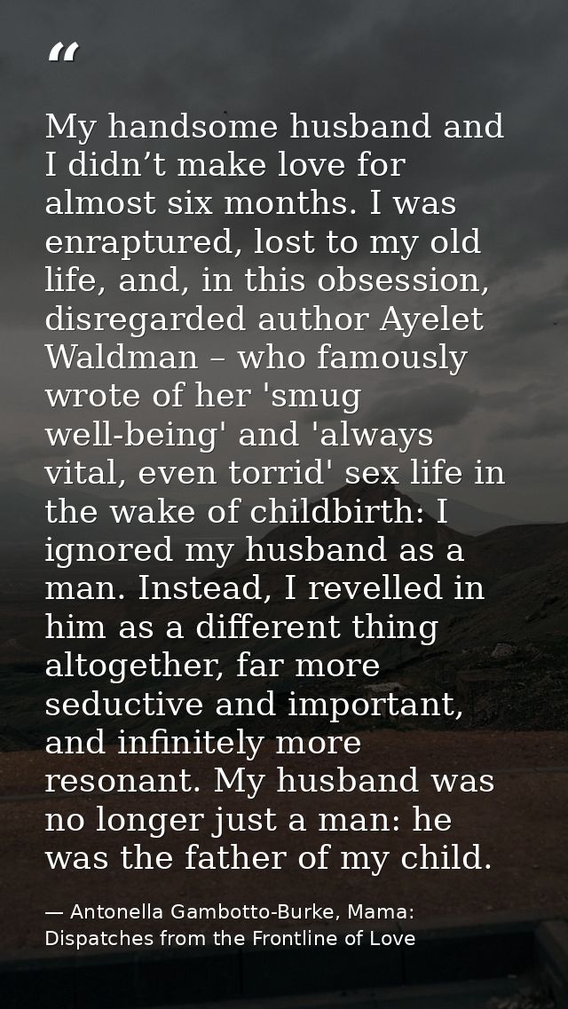 My handsome husband and I didn’t make love for almost six months. I was enraptured, lost to my old life, and, in this ob — Antonella Gambotto-Burke, Mama: Dispatches from the Frontline of Love
