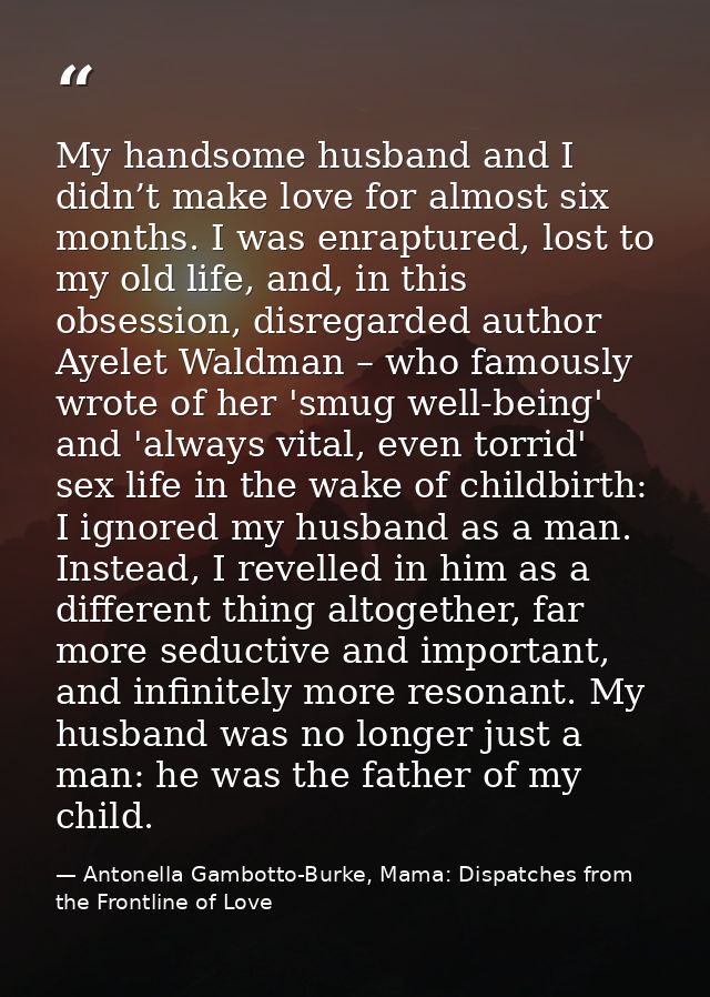 My handsome husband and I didn’t make love for almost six months. I was enraptured, lost to my old life, and, in this ob — Antonella Gambotto-Burke, Mama: Dispatches from the Frontline of Love
