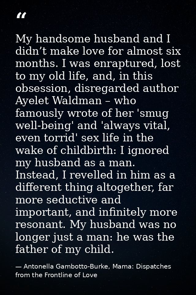 My handsome husband and I didn’t make love for almost six months. I was enraptured, lost to my old life, and, in this ob — Antonella Gambotto-Burke, Mama: Dispatches from the Frontline of Love