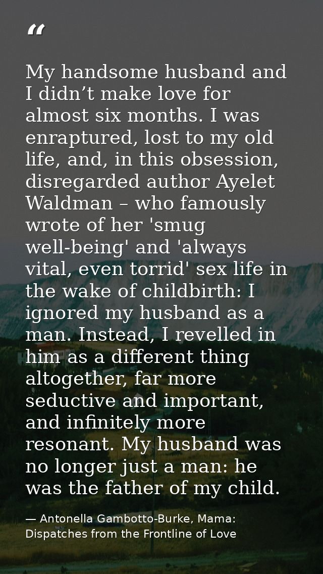 My handsome husband and I didn’t make love for almost six months. I was enraptured, lost to my old life, and, in this ob — Antonella Gambotto-Burke, Mama: Dispatches from the Frontline of Love