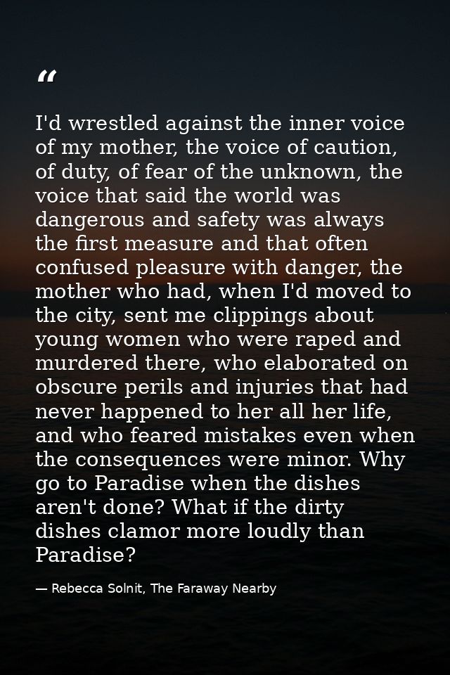 I'd wrestled against the inner voice of my mother, the voice of caution, of duty, of fear of the unknown, the voice that — Rebecca Solnit, The Faraway Nearby