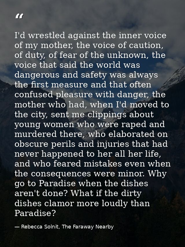 I'd wrestled against the inner voice of my mother, the voice of caution, of duty, of fear of the unknown, the voice that — Rebecca Solnit, The Faraway Nearby