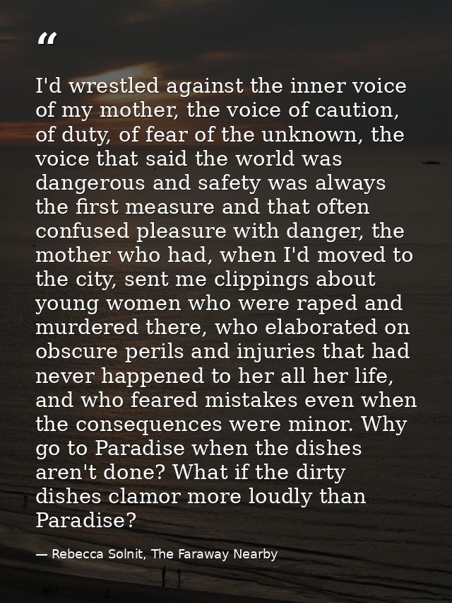 I'd wrestled against the inner voice of my mother, the voice of caution, of duty, of fear of the unknown, the voice that — Rebecca Solnit, The Faraway Nearby
