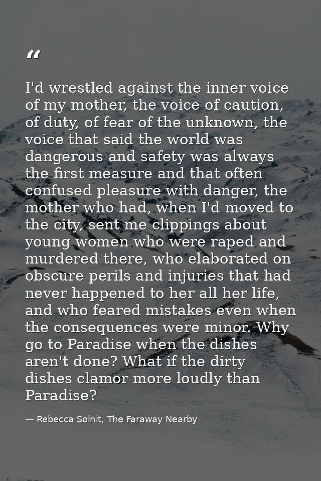 I'd wrestled against the inner voice of my mother, the voice of caution, of duty, of fear of the unknown, the voice that — Rebecca Solnit, The Faraway Nearby