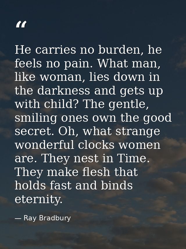 He carries no burden, he feels no pain. What man, like woman, lies down in the darkness and gets up with child? The gent — Ray Bradbury