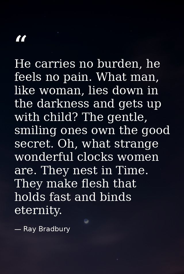 He carries no burden, he feels no pain. What man, like woman, lies down in the darkness and gets up with child? The gent — Ray Bradbury