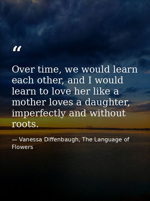 Over time, we would learn each other, and I would learn to love her like a mother loves a daughter, imperfectly and with — Vanessa Diffenbaugh, The Language of Flowers