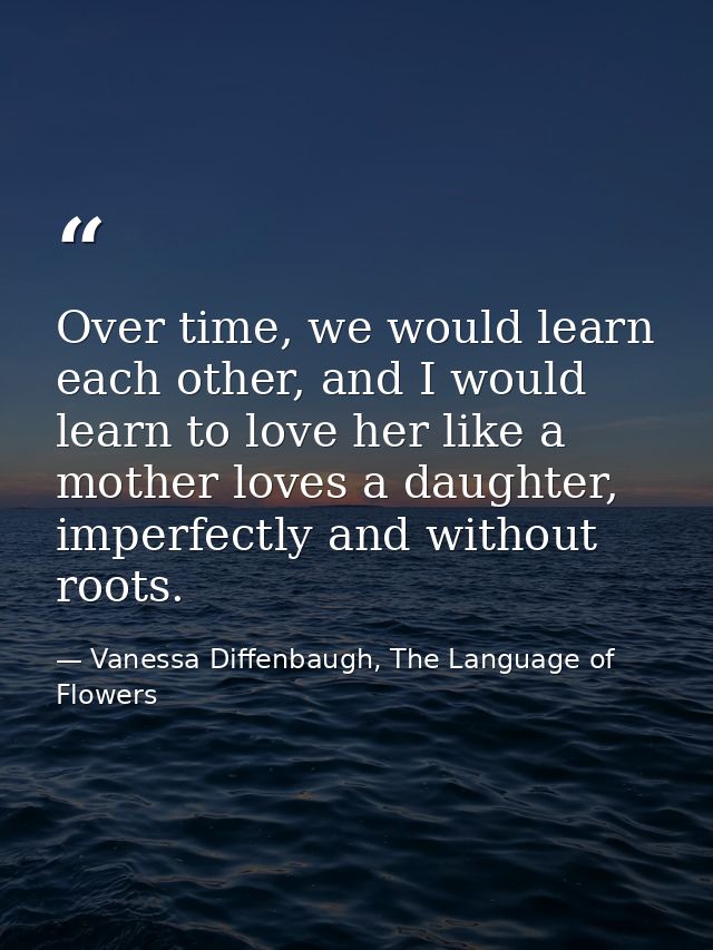 Over time, we would learn each other, and I would learn to love her like a mother loves a daughter, imperfectly and with — Vanessa Diffenbaugh, The Language of Flowers