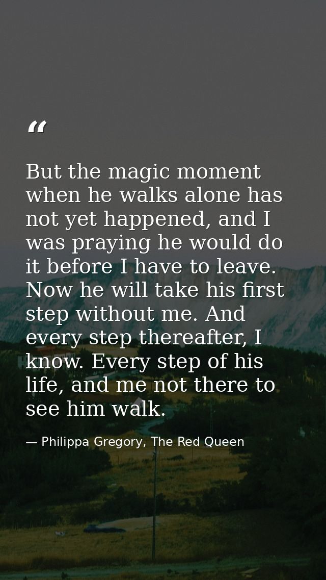 But the magic moment when he walks alone has not yet happened, and I was praying he would do it before I have to leave.  — Philippa Gregory, The Red Queen