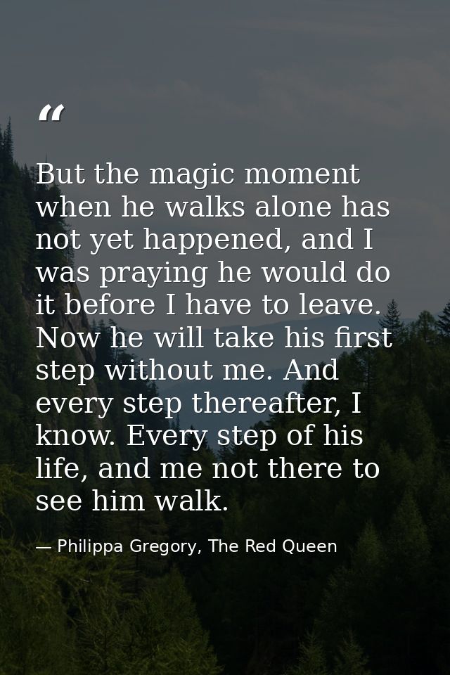 But the magic moment when he walks alone has not yet happened, and I was praying he would do it before I have to leave.  — Philippa Gregory, The Red Queen