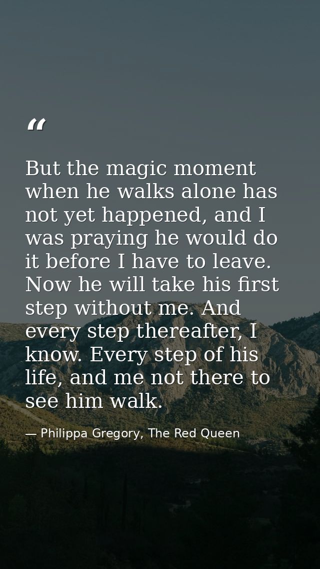 But the magic moment when he walks alone has not yet happened, and I was praying he would do it before I have to leave.  — Philippa Gregory, The Red Queen