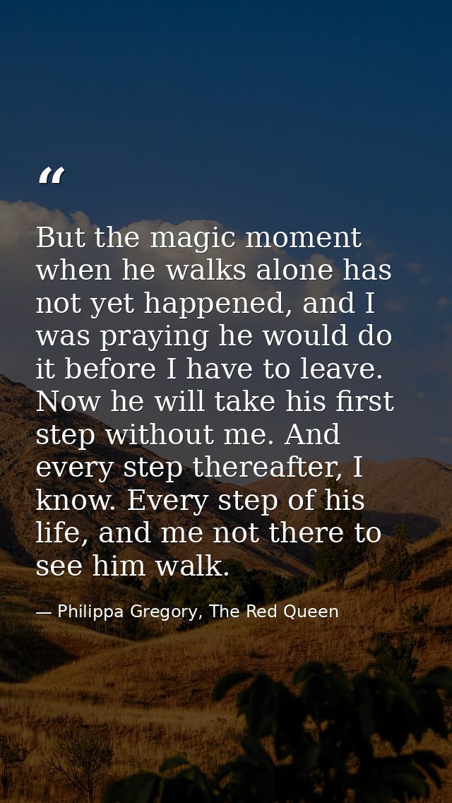 But the magic moment when he walks alone has not yet happened, and I was praying he would do it before I have to leave.  — Philippa Gregory, The Red Queen
