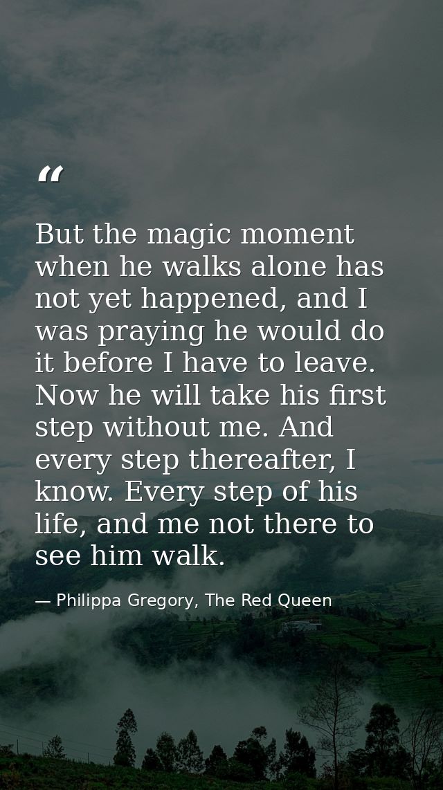 But the magic moment when he walks alone has not yet happened, and I was praying he would do it before I have to leave.  — Philippa Gregory, The Red Queen