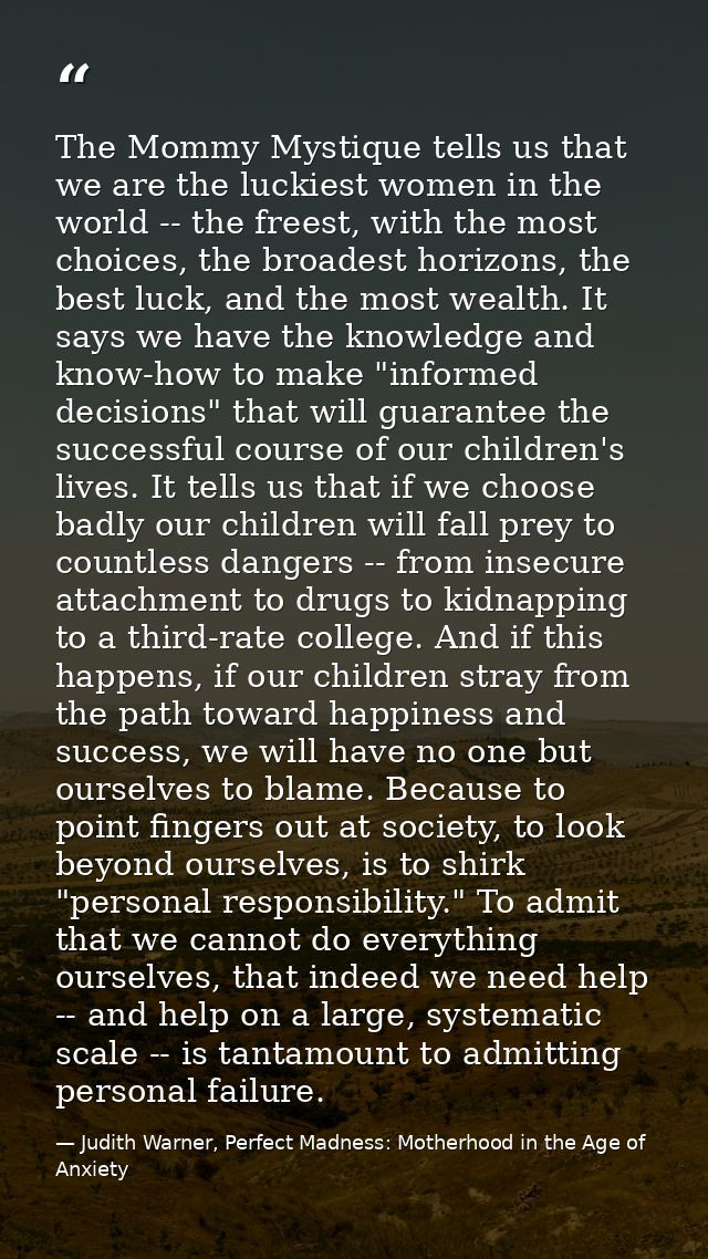 The Mommy Mystique tells us that we are the luckiest women in the world -- the freest, with the most choices, the broade — Judith Warner, Perfect Madness: Motherhood in the Age of Anxiety