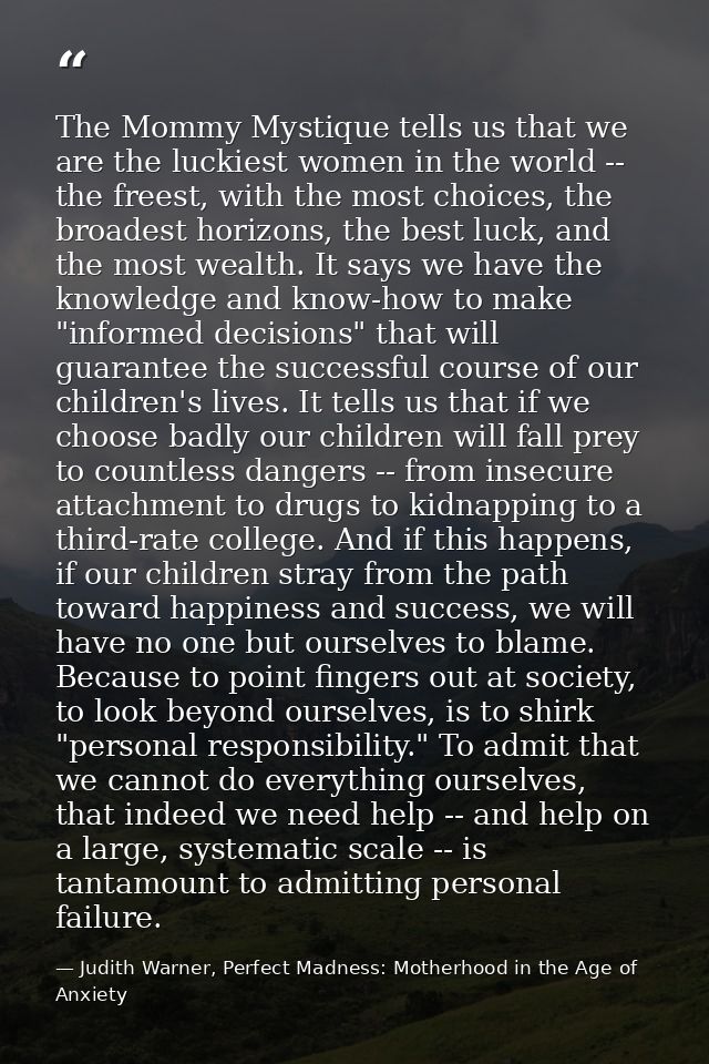 The Mommy Mystique tells us that we are the luckiest women in the world -- the freest, with the most choices, the broade — Judith Warner, Perfect Madness: Motherhood in the Age of Anxiety