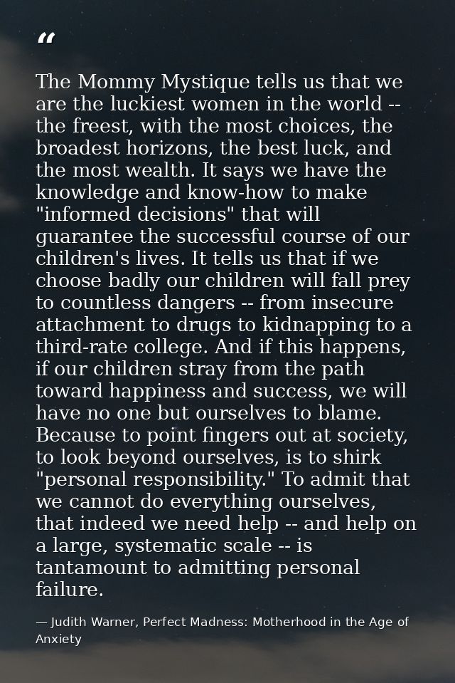 The Mommy Mystique tells us that we are the luckiest women in the world -- the freest, with the most choices, the broade — Judith Warner, Perfect Madness: Motherhood in the Age of Anxiety