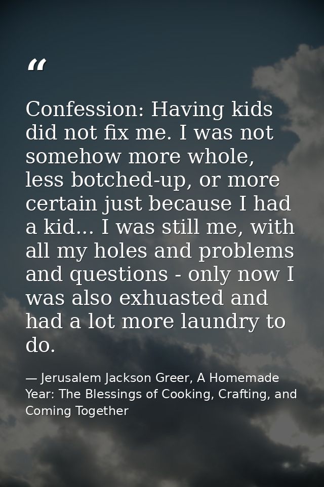 Confession: Having kids did not fix me. I was not somehow more whole, less botched-up, or more certain just because I ha — Jerusalem Jackson Greer, A Homemade Year: The Blessings of Cooking, Crafting, and Coming Together