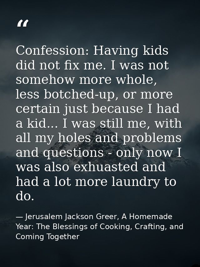 Confession: Having kids did not fix me. I was not somehow more whole, less botched-up, or more certain just because I ha — Jerusalem Jackson Greer, A Homemade Year: The Blessings of Cooking, Crafting, and Coming Together