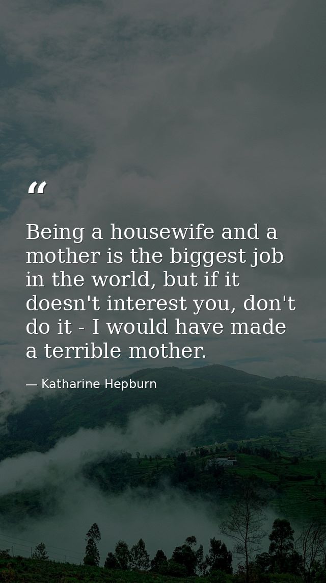 Being a housewife and a mother is the biggest job in the world, but if it doesn't interest you, don't do it - I would ha — Katharine Hepburn