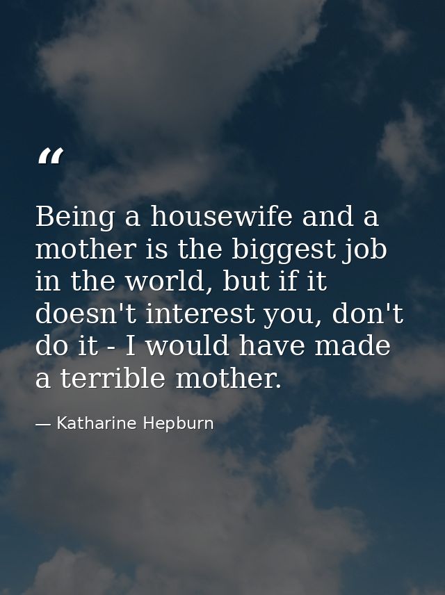 Being a housewife and a mother is the biggest job in the world, but if it doesn't interest you, don't do it - I would ha — Katharine Hepburn