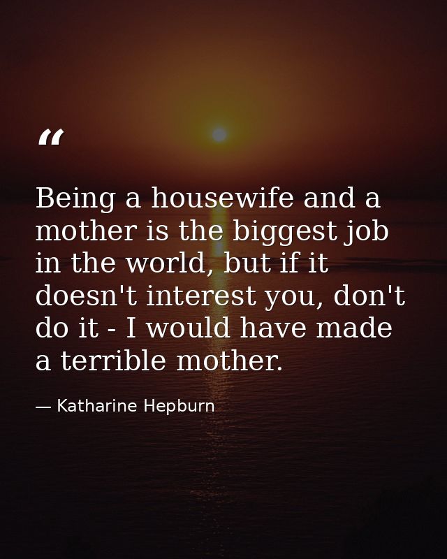 Being a housewife and a mother is the biggest job in the world, but if it doesn't interest you, don't do it - I would ha — Katharine Hepburn