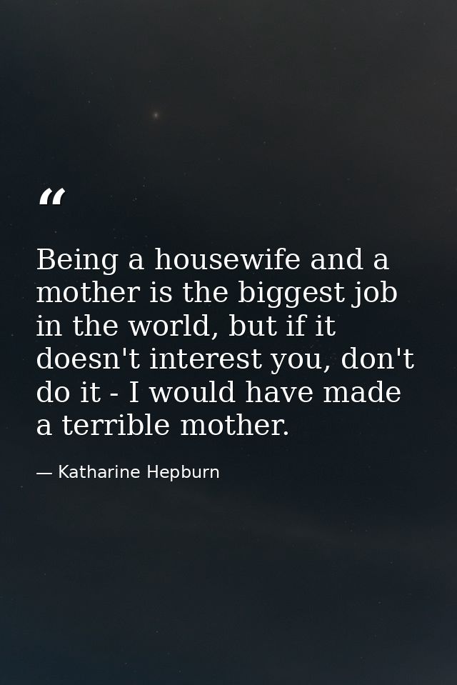 Being a housewife and a mother is the biggest job in the world, but if it doesn't interest you, don't do it - I would ha — Katharine Hepburn